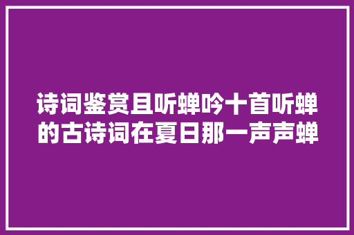 诗词鉴赏且听蝉吟十首听蝉的古诗词在夏日那一声声蝉鸣