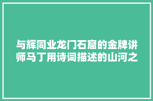 与辉同业龙门石窟的金牌讲师马丁用诗词描述的山河之美