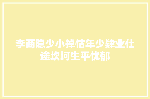 李商隐少小掉怙年少肄业仕途坎坷生平忧郁
