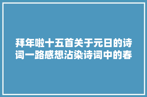 拜年啦十五首关于元日的诗词一路感想沾染诗词中的春骨气氛和习俗