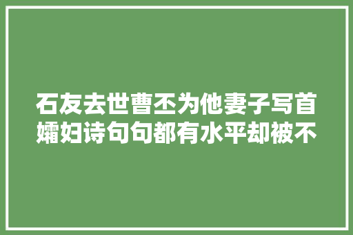 石友去世曹丕为他妻子写首孀妇诗句句都有水平却被不少女人骂