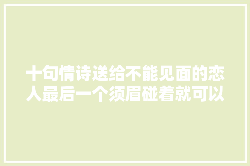 十句情诗送给不能见面的恋人最后一个须眉碰着就可以嫁了