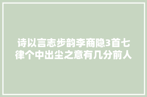 诗以言志步韵李商隐3首七律个中出尘之意有几分前人风姿