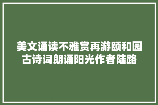 美文诵读不雅赏再游颐和园古诗词朗诵阳光作者陆路