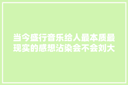 当今盛行音乐给人最本质最现实的感想沾染会不会刘大年夜壮 当今盛行音乐给人最本质最现实的感想沾染会不会刘大年夜壮