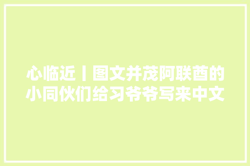 心临近丨图文并茂阿联酋的小同伙们给习爷爷写来中文信