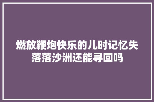 燃放鞭炮快乐的儿时记忆失落落沙洲还能寻回吗