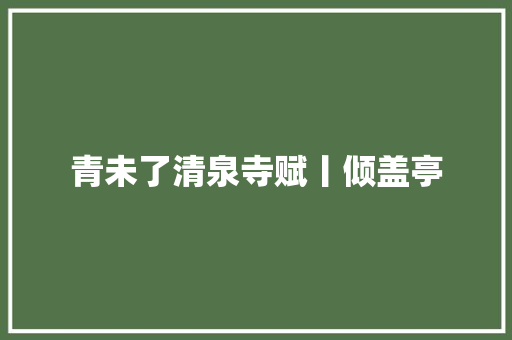 青未了清泉寺赋丨倾盖亭
