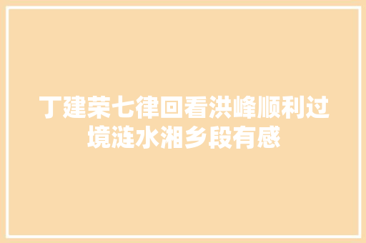丁建荣七律回看洪峰顺利过境涟水湘乡段有感