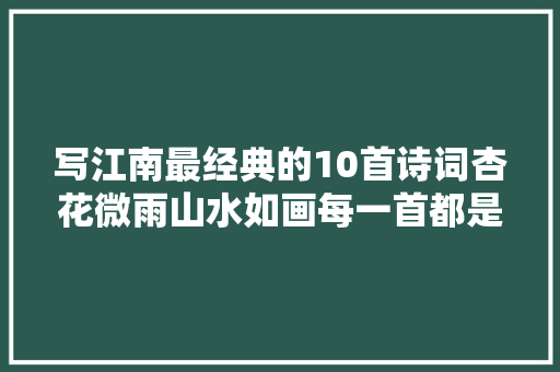 写江南最经典的10首诗词杏花微雨山水如画每一首都是千古名作