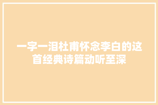 一字一泪杜甫怀念李白的这首经典诗篇动听至深