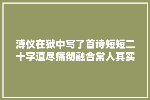 溥仪在狱中写了首诗短短二十字道尽痛彻融合常人其实也是如斯