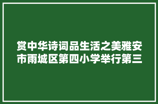 赏中华诗词品生活之美雅安市雨城区第四小学举行第三届诗词大年夜会
