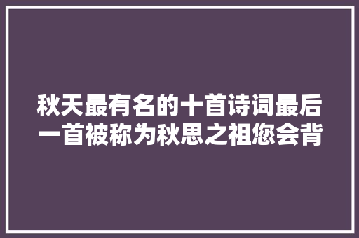 秋天最有名的十首诗词最后一首被称为秋思之祖您会背吗