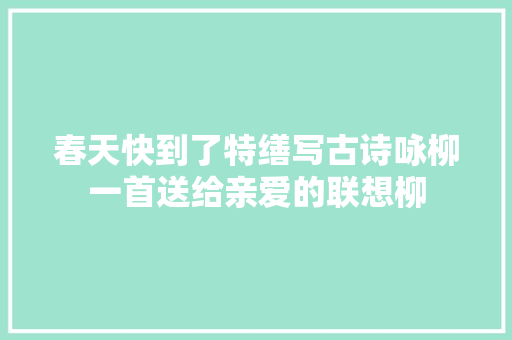 春天快到了特缮写古诗咏柳一首送给亲爱的联想柳
