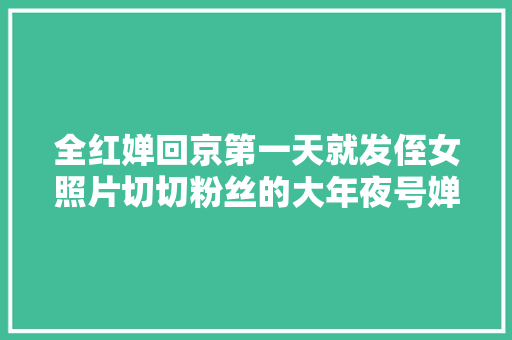 全红婵回京第一天就发侄女照片切切粉丝的大年夜号婵宝当同伙圈发