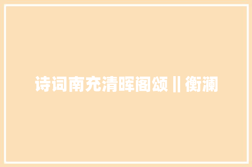 诗词南充清晖阁颂‖衡澜