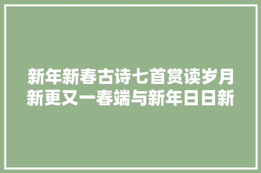 新年新春古诗七首赏读岁月新更又一春端与新年日日新