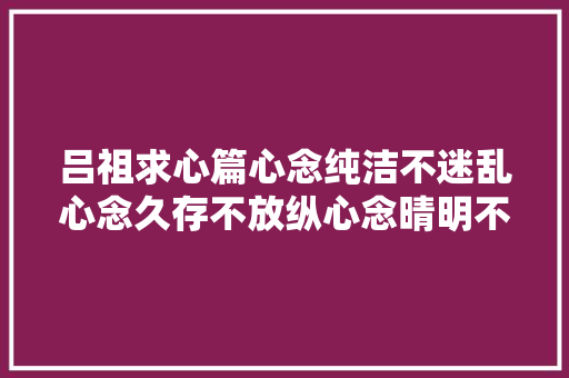 吕祖求心篇心念纯洁不迷乱心念久存不放纵心念晴明不有害