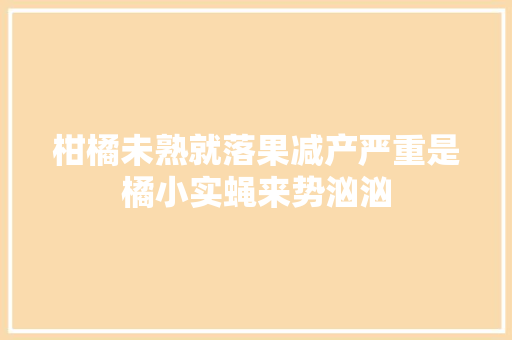 柑橘未熟就落果减产严重是橘小实蝇来势汹汹