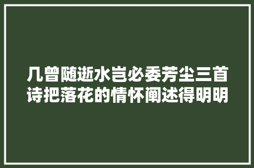 几曾随逝水岂必委芳尘三首诗把落花的情怀阐述得明明白白