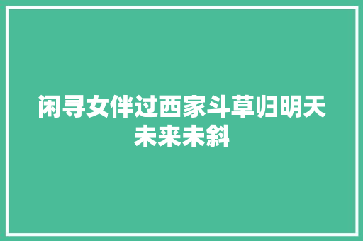 闲寻女伴过西家斗草归明天未来未斜