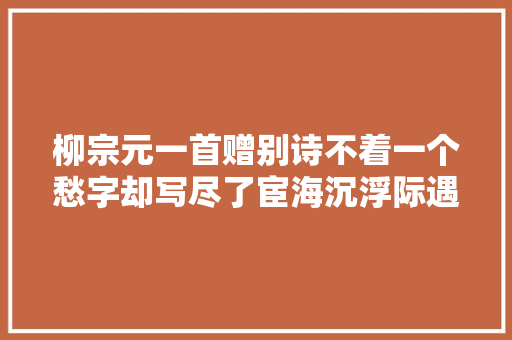 柳宗元一首赠别诗不着一个愁字却写尽了宦海沉浮际遇堪伤