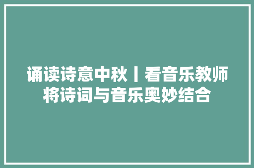 诵读诗意中秋丨看音乐教师将诗词与音乐奥妙结合