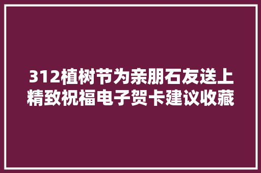 312植树节为亲朋石友送上精致祝福电子贺卡建议收藏