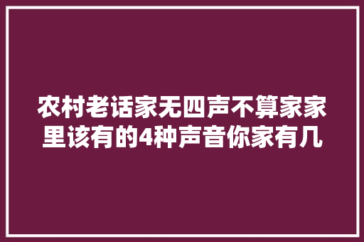农村老话家无四声不算家家里该有的4种声音你家有几个