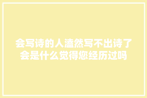 会写诗的人溘然写不出诗了会是什么觉得您经历过吗