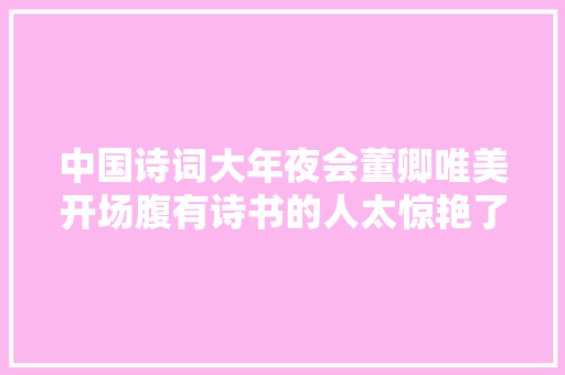 中国诗词大年夜会董卿唯美开场腹有诗书的人太惊艳了