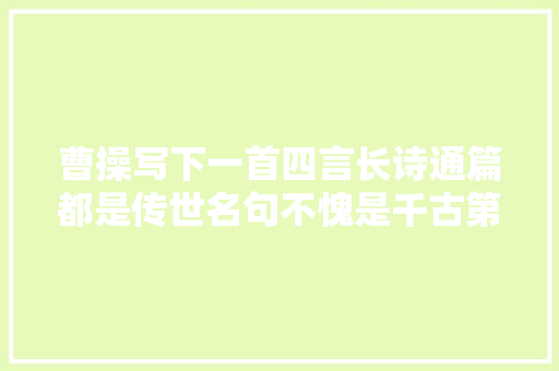 曹操写下一首四言长诗通篇都是传世名句不愧是千古第一枭雄
