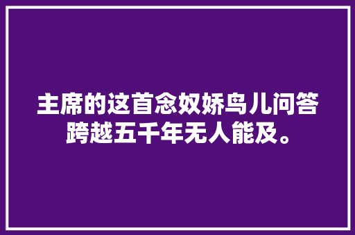 主席的这首念奴娇鸟儿问答跨越五千年无人能及。