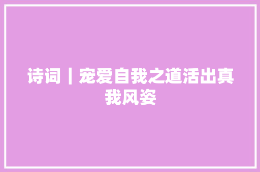 诗词｜宠爱自我之道活出真我风姿