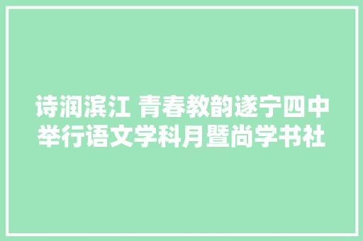 诗润滨江 青春教韵遂宁四中举行语文学科月暨尚学书社系列活动