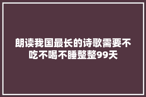 朗读我国最长的诗歌需要不吃不喝不睡整整99天