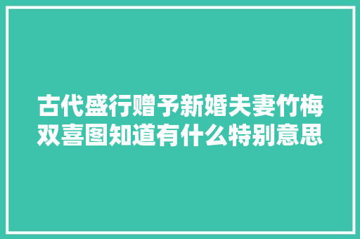 古代盛行赠予新婚夫妻竹梅双喜图知道有什么特别意思吗