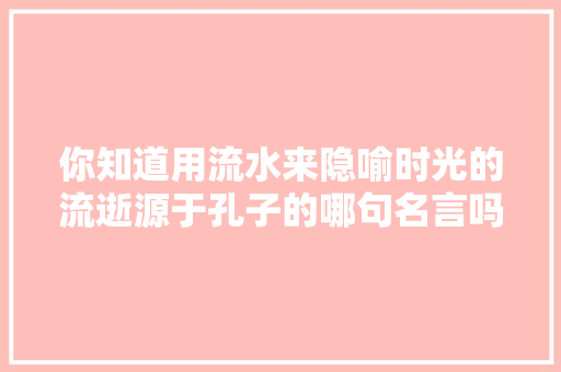 你知道用流水来隐喻时光的流逝源于孔子的哪句名言吗