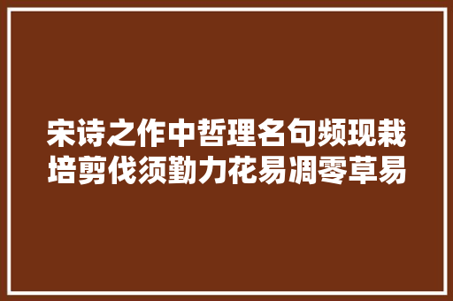 宋诗之作中哲理名句频现栽培剪伐须勤力花易凋零草易生