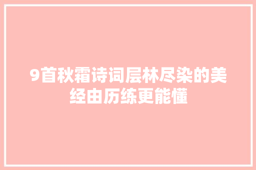 9首秋霜诗词层林尽染的美经由历练更能懂