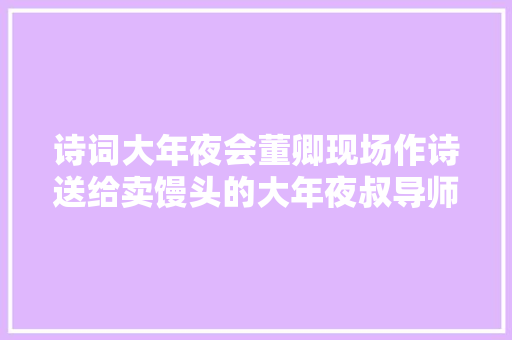 诗词大年夜会董卿现场作诗送给卖馒头的大年夜叔导师康震听完赞其有才