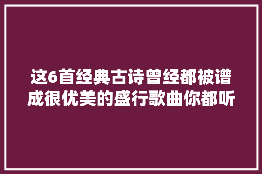 这6首经典古诗曾经都被谱成很优美的盛行歌曲你都听过吗