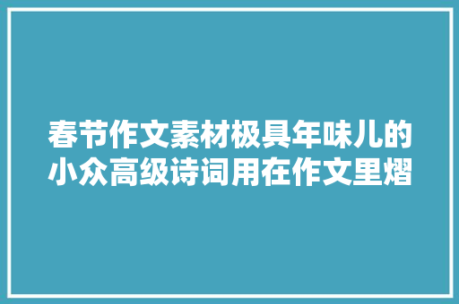 春节作文素材极具年味儿的小众高级诗词用在作文里熠熠生辉
