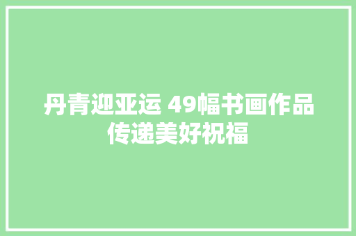丹青迎亚运 49幅书画作品传递美好祝福