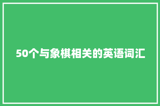50个与象棋相关的英语词汇 50个与象棋相关的英语词汇