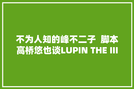 不为人知的峰不二子  脚本高桥悠也谈LUPIN THE ⅢRD 峰不二子的谎话的创作思路