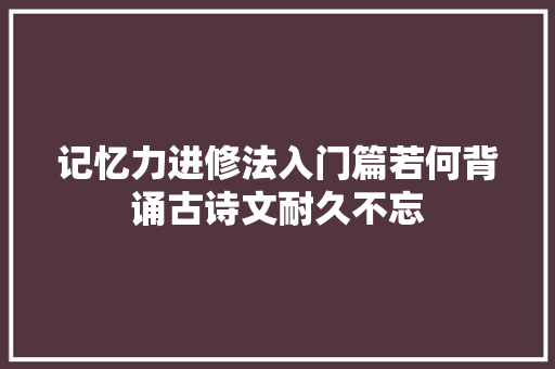 记忆力进修法入门篇若何背诵古诗文耐久不忘