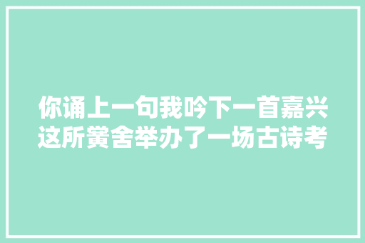 你诵上一句我吟下一首嘉兴这所黉舍举办了一场古诗考级