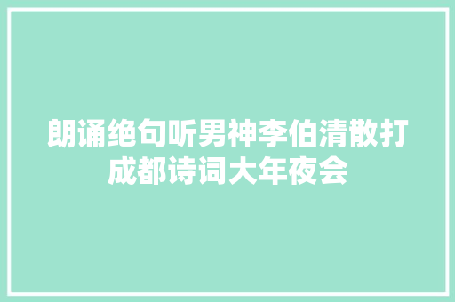 朗诵绝句听男神李伯清散打成都诗词大年夜会